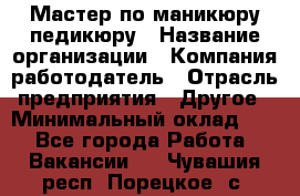 Мастер по маникюру-педикюру › Название организации ­ Компания-работодатель › Отрасль предприятия ­ Другое › Минимальный оклад ­ 1 - Все города Работа » Вакансии   . Чувашия респ.,Порецкое. с.